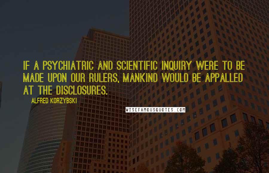 Alfred Korzybski Quotes: If a psychiatric and scientific inquiry were to be made upon our rulers, mankind would be appalled at the disclosures.