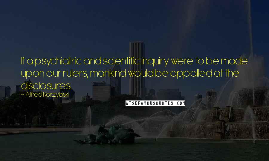 Alfred Korzybski Quotes: If a psychiatric and scientific inquiry were to be made upon our rulers, mankind would be appalled at the disclosures.