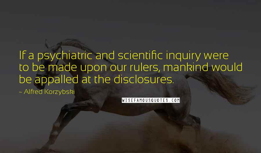 Alfred Korzybski Quotes: If a psychiatric and scientific inquiry were to be made upon our rulers, mankind would be appalled at the disclosures.