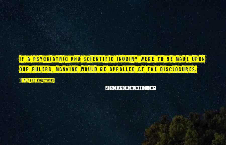 Alfred Korzybski Quotes: If a psychiatric and scientific inquiry were to be made upon our rulers, mankind would be appalled at the disclosures.