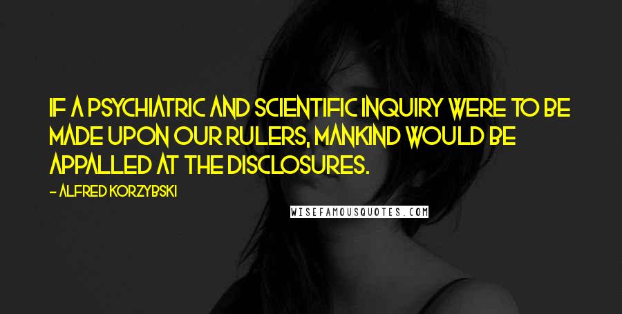 Alfred Korzybski Quotes: If a psychiatric and scientific inquiry were to be made upon our rulers, mankind would be appalled at the disclosures.