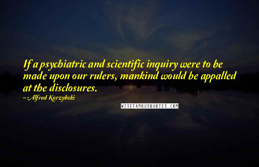 Alfred Korzybski Quotes: If a psychiatric and scientific inquiry were to be made upon our rulers, mankind would be appalled at the disclosures.