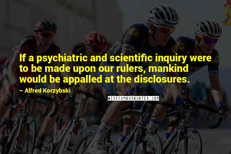Alfred Korzybski Quotes: If a psychiatric and scientific inquiry were to be made upon our rulers, mankind would be appalled at the disclosures.