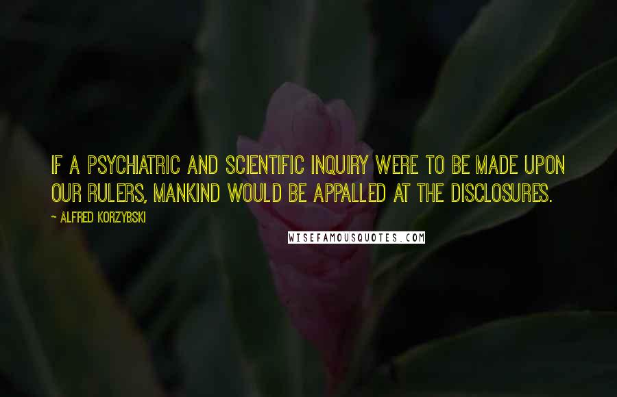 Alfred Korzybski Quotes: If a psychiatric and scientific inquiry were to be made upon our rulers, mankind would be appalled at the disclosures.