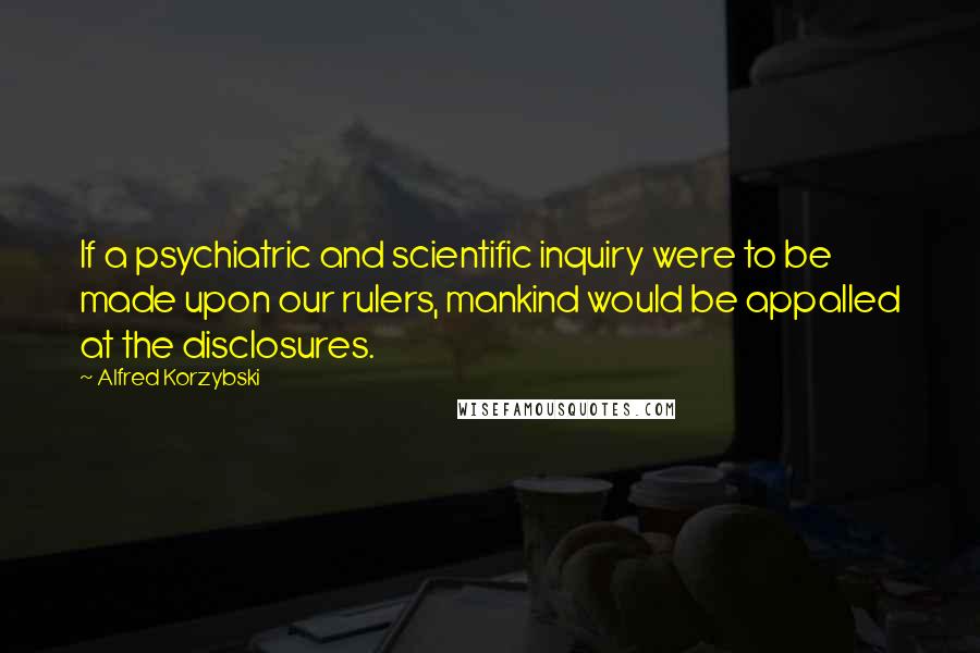 Alfred Korzybski Quotes: If a psychiatric and scientific inquiry were to be made upon our rulers, mankind would be appalled at the disclosures.