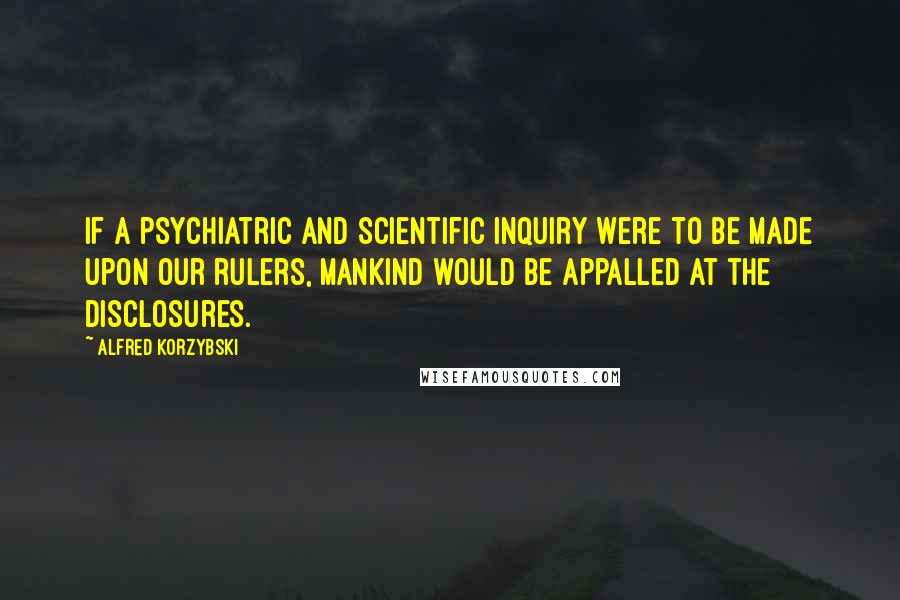 Alfred Korzybski Quotes: If a psychiatric and scientific inquiry were to be made upon our rulers, mankind would be appalled at the disclosures.