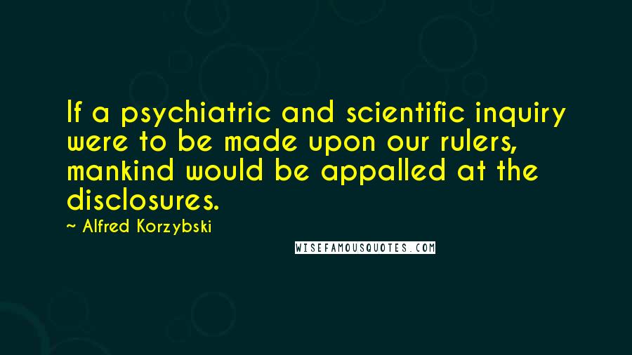 Alfred Korzybski Quotes: If a psychiatric and scientific inquiry were to be made upon our rulers, mankind would be appalled at the disclosures.