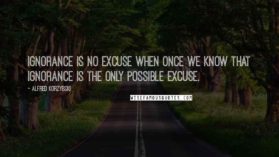 Alfred Korzybski Quotes: Ignorance is no excuse when once we know that ignorance is the only possible excuse.