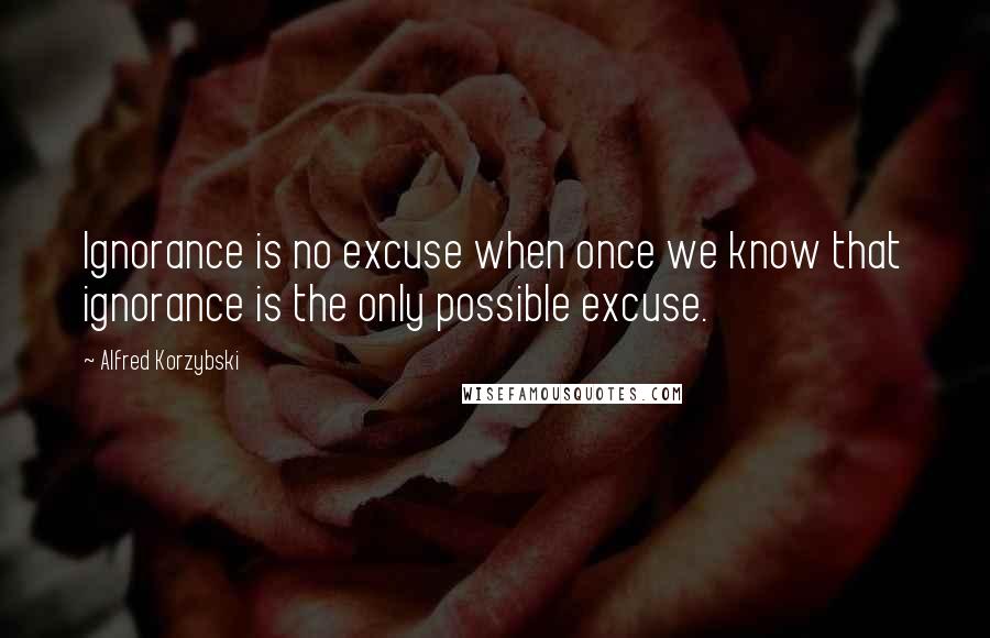 Alfred Korzybski Quotes: Ignorance is no excuse when once we know that ignorance is the only possible excuse.