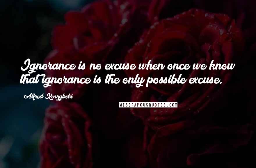 Alfred Korzybski Quotes: Ignorance is no excuse when once we know that ignorance is the only possible excuse.