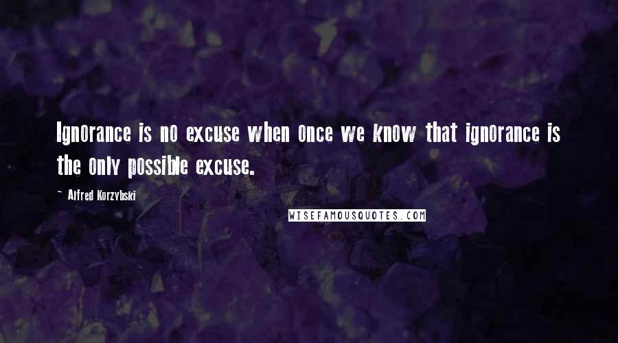 Alfred Korzybski Quotes: Ignorance is no excuse when once we know that ignorance is the only possible excuse.