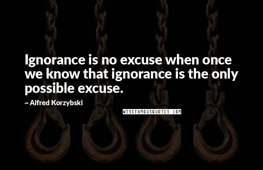 Alfred Korzybski Quotes: Ignorance is no excuse when once we know that ignorance is the only possible excuse.