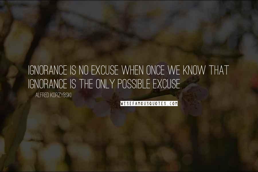 Alfred Korzybski Quotes: Ignorance is no excuse when once we know that ignorance is the only possible excuse.