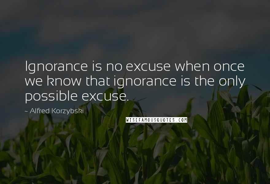 Alfred Korzybski Quotes: Ignorance is no excuse when once we know that ignorance is the only possible excuse.