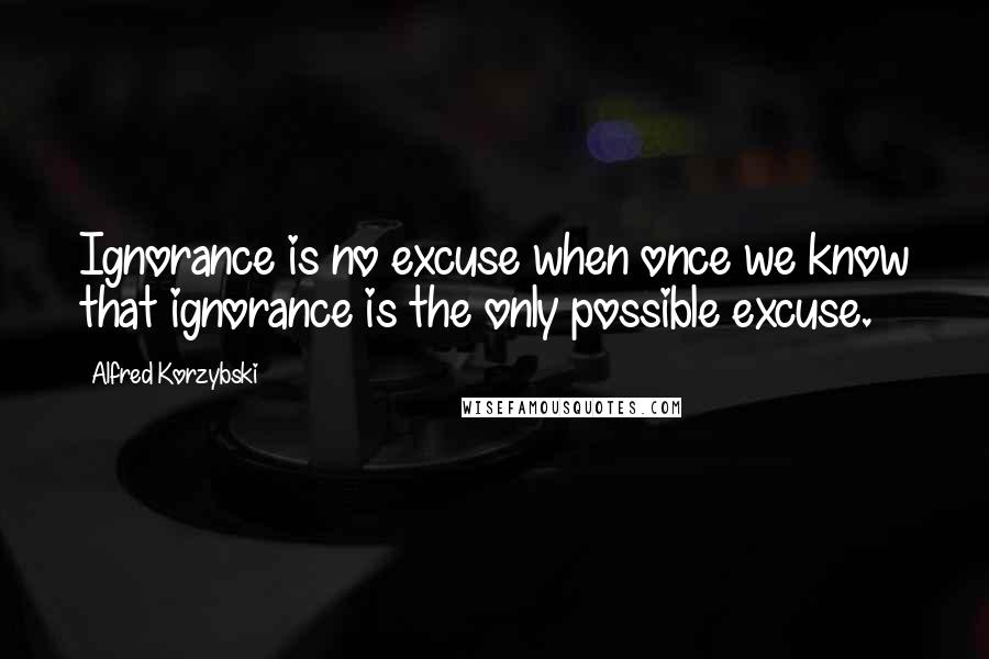 Alfred Korzybski Quotes: Ignorance is no excuse when once we know that ignorance is the only possible excuse.