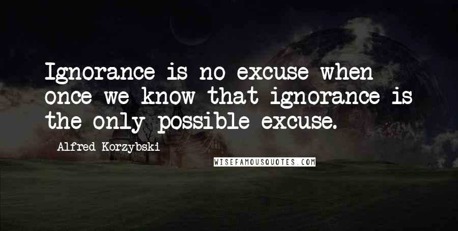Alfred Korzybski Quotes: Ignorance is no excuse when once we know that ignorance is the only possible excuse.
