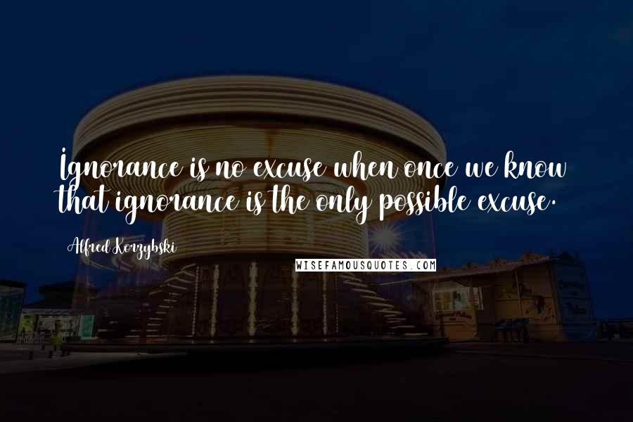 Alfred Korzybski Quotes: Ignorance is no excuse when once we know that ignorance is the only possible excuse.