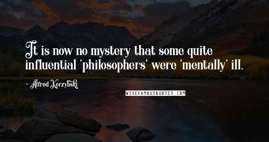 Alfred Korzybski Quotes: It is now no mystery that some quite influential 'philosophers' were 'mentally' ill.