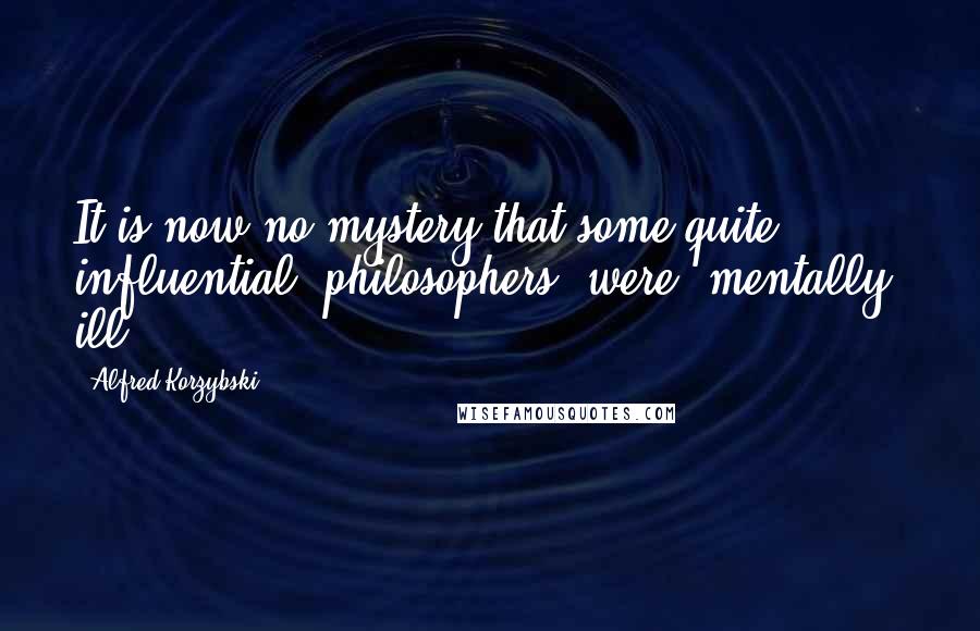 Alfred Korzybski Quotes: It is now no mystery that some quite influential 'philosophers' were 'mentally' ill.