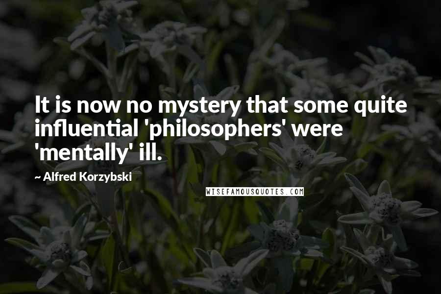 Alfred Korzybski Quotes: It is now no mystery that some quite influential 'philosophers' were 'mentally' ill.