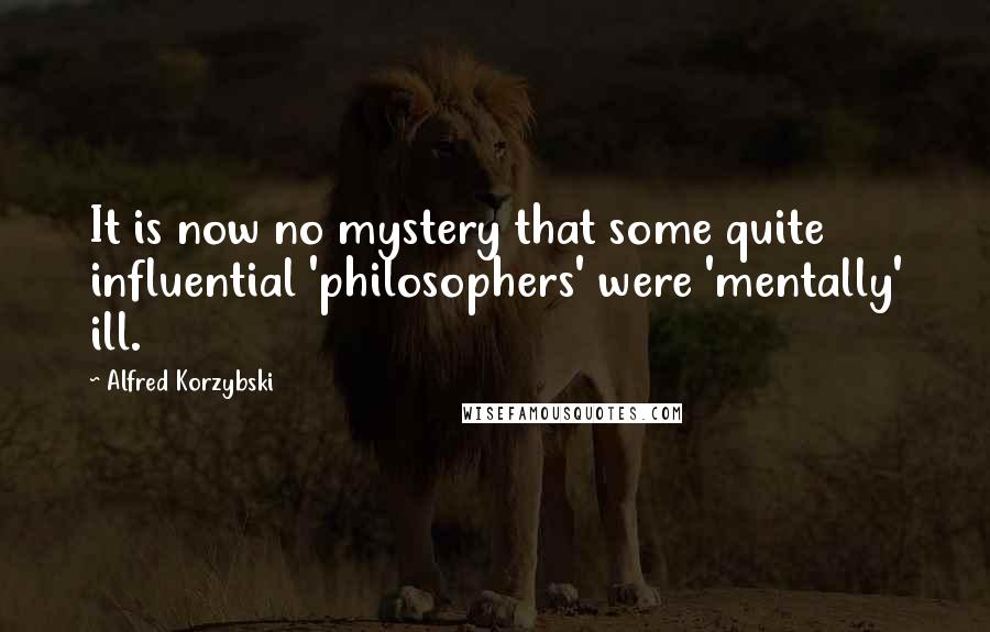 Alfred Korzybski Quotes: It is now no mystery that some quite influential 'philosophers' were 'mentally' ill.