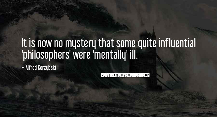 Alfred Korzybski Quotes: It is now no mystery that some quite influential 'philosophers' were 'mentally' ill.