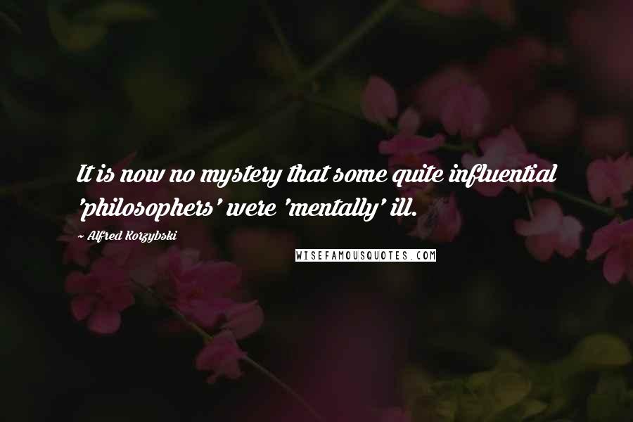 Alfred Korzybski Quotes: It is now no mystery that some quite influential 'philosophers' were 'mentally' ill.