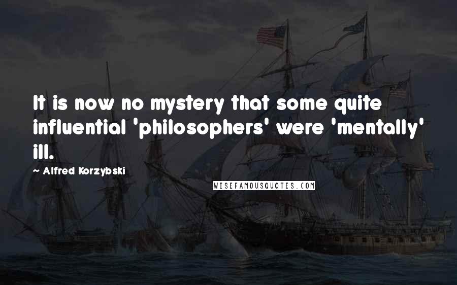 Alfred Korzybski Quotes: It is now no mystery that some quite influential 'philosophers' were 'mentally' ill.
