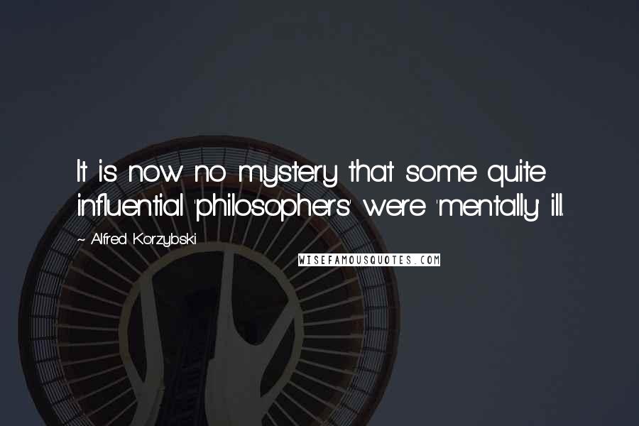 Alfred Korzybski Quotes: It is now no mystery that some quite influential 'philosophers' were 'mentally' ill.