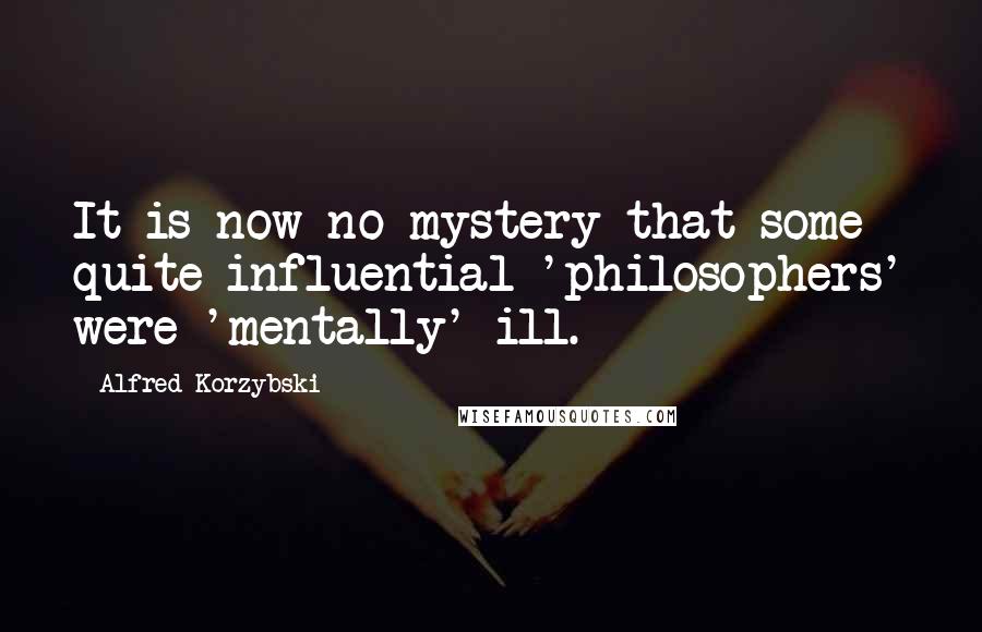 Alfred Korzybski Quotes: It is now no mystery that some quite influential 'philosophers' were 'mentally' ill.