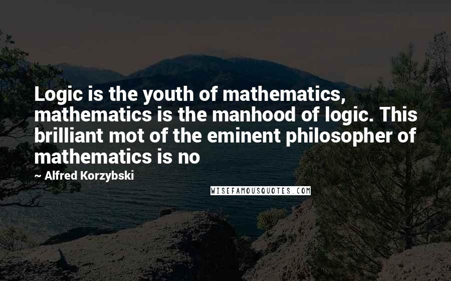 Alfred Korzybski Quotes: Logic is the youth of mathematics, mathematics is the manhood of logic. This brilliant mot of the eminent philosopher of mathematics is no