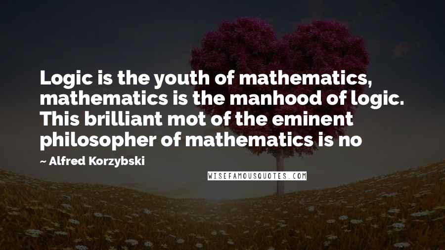 Alfred Korzybski Quotes: Logic is the youth of mathematics, mathematics is the manhood of logic. This brilliant mot of the eminent philosopher of mathematics is no