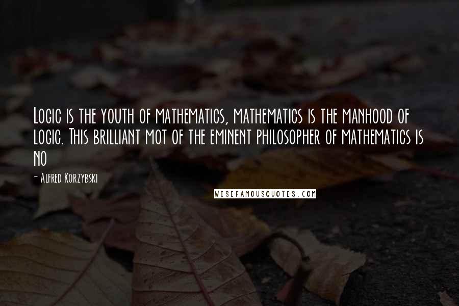 Alfred Korzybski Quotes: Logic is the youth of mathematics, mathematics is the manhood of logic. This brilliant mot of the eminent philosopher of mathematics is no