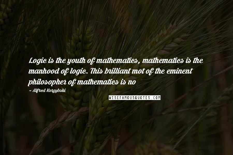 Alfred Korzybski Quotes: Logic is the youth of mathematics, mathematics is the manhood of logic. This brilliant mot of the eminent philosopher of mathematics is no