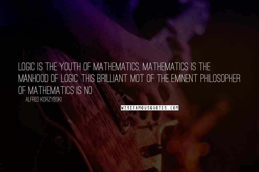 Alfred Korzybski Quotes: Logic is the youth of mathematics, mathematics is the manhood of logic. This brilliant mot of the eminent philosopher of mathematics is no