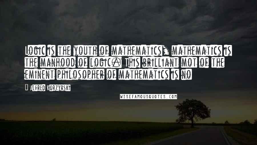 Alfred Korzybski Quotes: Logic is the youth of mathematics, mathematics is the manhood of logic. This brilliant mot of the eminent philosopher of mathematics is no