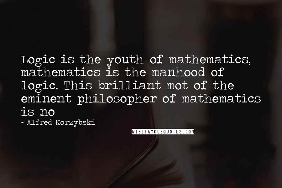 Alfred Korzybski Quotes: Logic is the youth of mathematics, mathematics is the manhood of logic. This brilliant mot of the eminent philosopher of mathematics is no