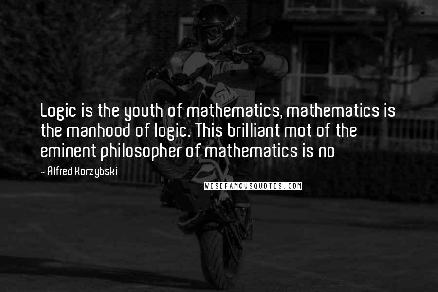 Alfred Korzybski Quotes: Logic is the youth of mathematics, mathematics is the manhood of logic. This brilliant mot of the eminent philosopher of mathematics is no
