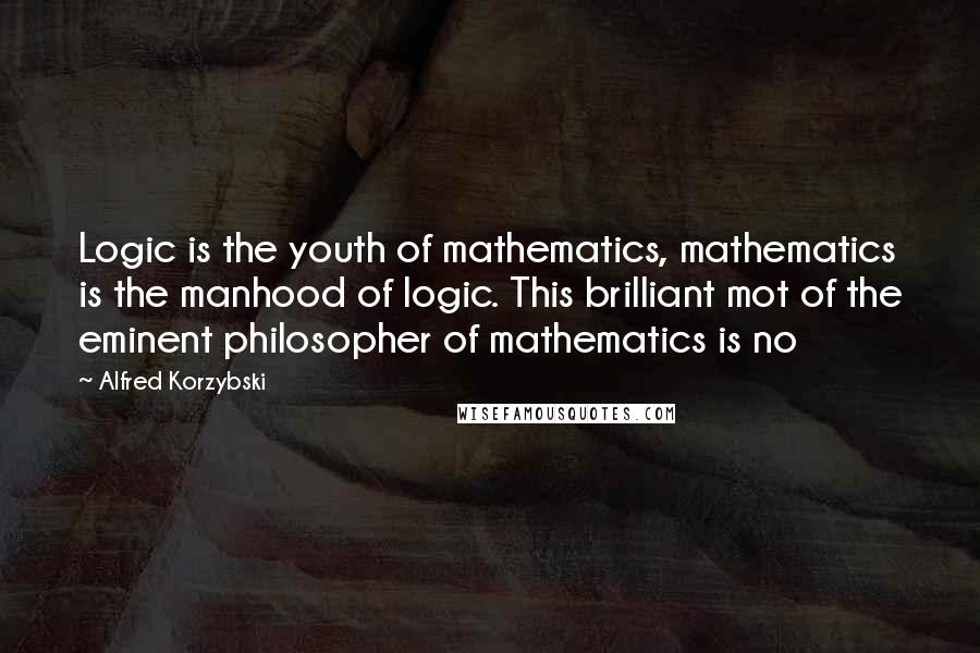 Alfred Korzybski Quotes: Logic is the youth of mathematics, mathematics is the manhood of logic. This brilliant mot of the eminent philosopher of mathematics is no