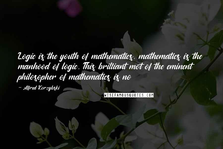 Alfred Korzybski Quotes: Logic is the youth of mathematics, mathematics is the manhood of logic. This brilliant mot of the eminent philosopher of mathematics is no