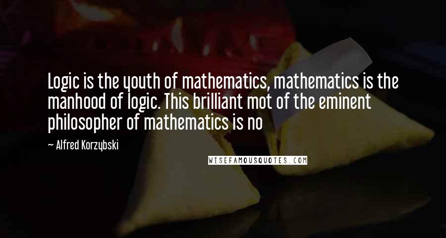 Alfred Korzybski Quotes: Logic is the youth of mathematics, mathematics is the manhood of logic. This brilliant mot of the eminent philosopher of mathematics is no