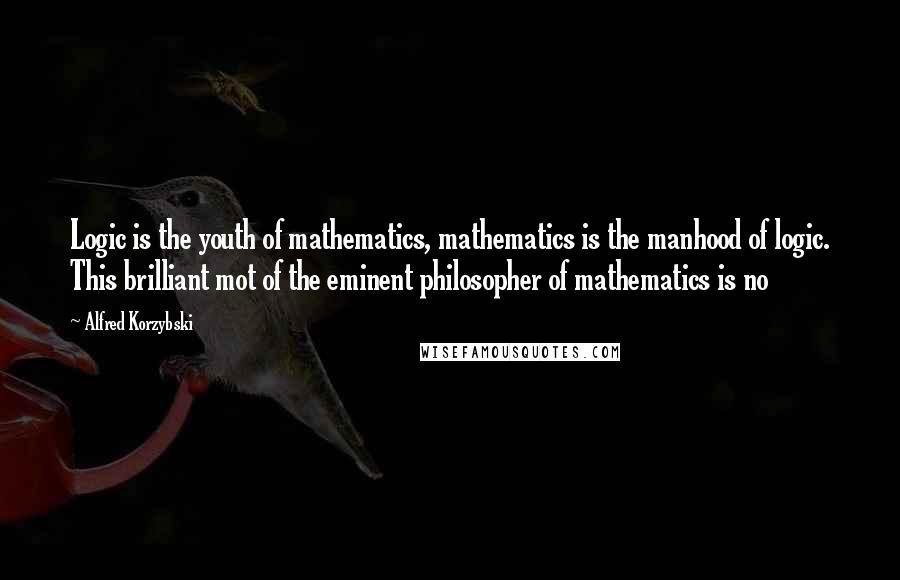 Alfred Korzybski Quotes: Logic is the youth of mathematics, mathematics is the manhood of logic. This brilliant mot of the eminent philosopher of mathematics is no