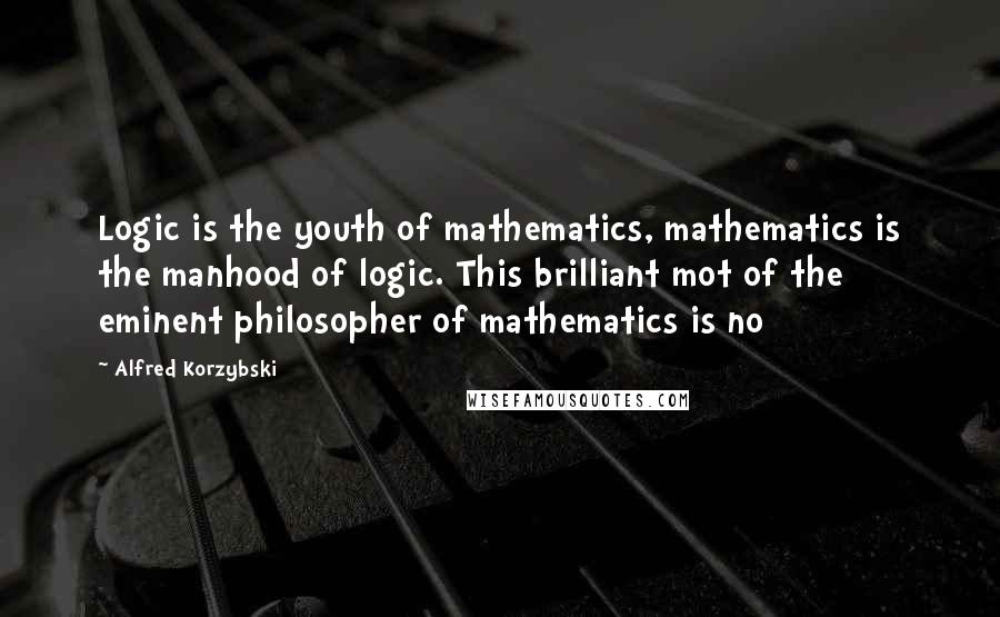 Alfred Korzybski Quotes: Logic is the youth of mathematics, mathematics is the manhood of logic. This brilliant mot of the eminent philosopher of mathematics is no