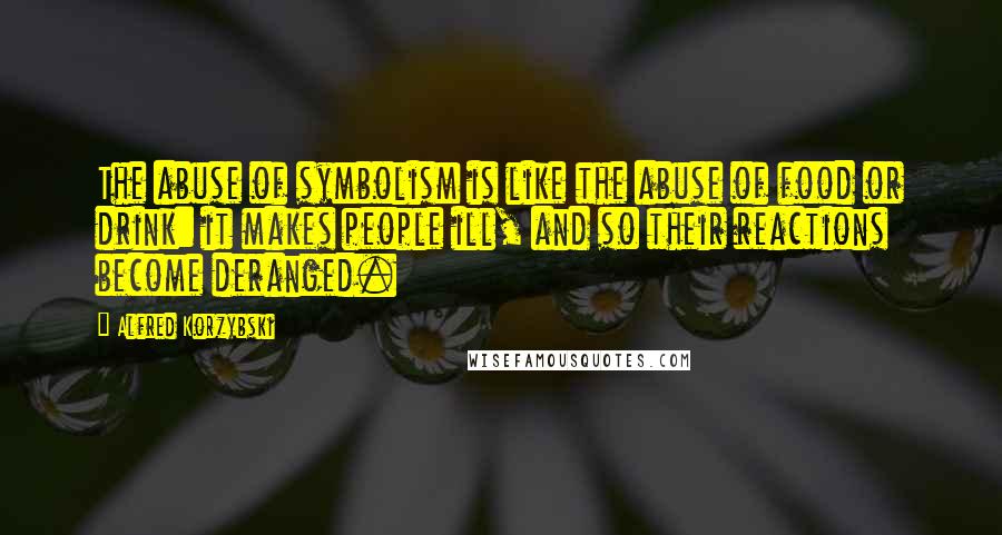 Alfred Korzybski Quotes: The abuse of symbolism is like the abuse of food or drink: it makes people ill, and so their reactions become deranged.