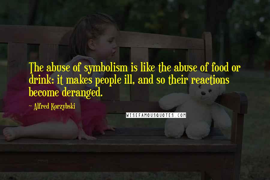 Alfred Korzybski Quotes: The abuse of symbolism is like the abuse of food or drink: it makes people ill, and so their reactions become deranged.
