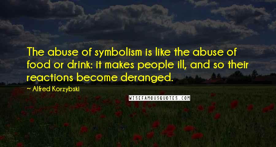 Alfred Korzybski Quotes: The abuse of symbolism is like the abuse of food or drink: it makes people ill, and so their reactions become deranged.