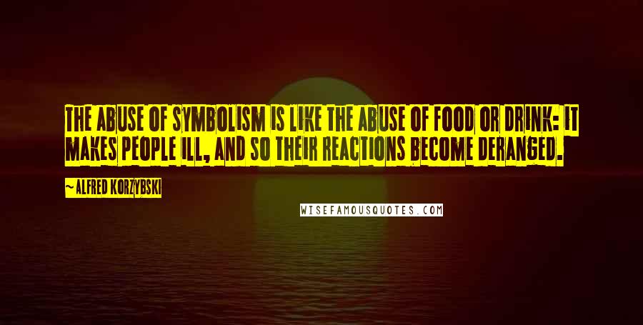 Alfred Korzybski Quotes: The abuse of symbolism is like the abuse of food or drink: it makes people ill, and so their reactions become deranged.