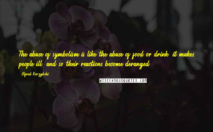 Alfred Korzybski Quotes: The abuse of symbolism is like the abuse of food or drink: it makes people ill, and so their reactions become deranged.