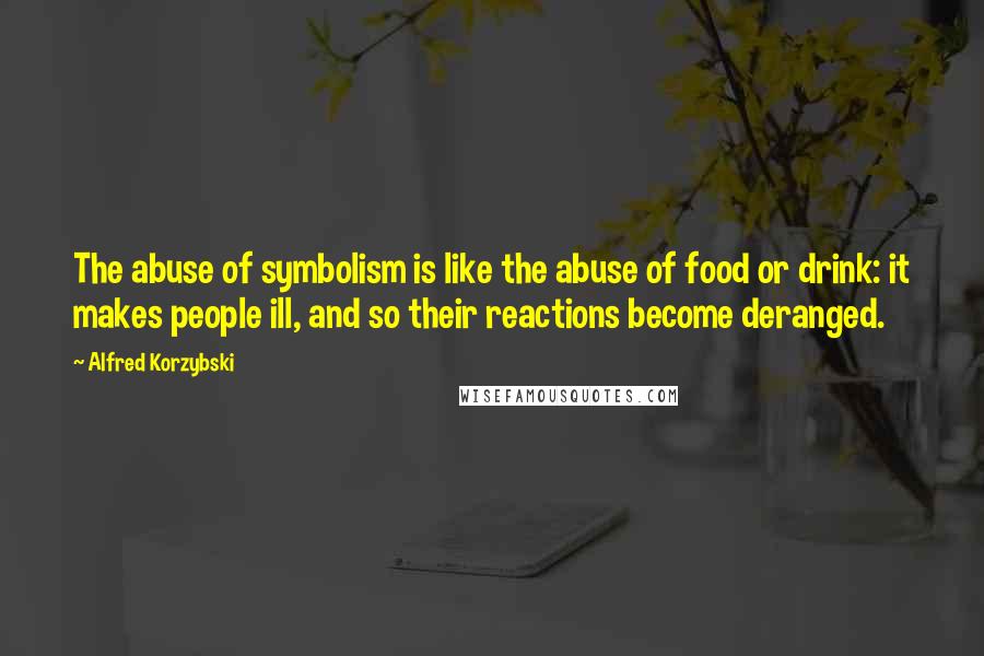 Alfred Korzybski Quotes: The abuse of symbolism is like the abuse of food or drink: it makes people ill, and so their reactions become deranged.