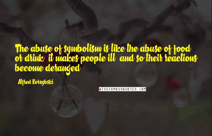 Alfred Korzybski Quotes: The abuse of symbolism is like the abuse of food or drink: it makes people ill, and so their reactions become deranged.